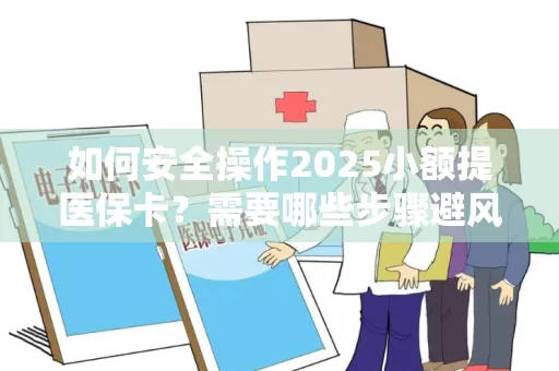 如何安全操作2025小额提医保卡？需要哪些步骤避风险？